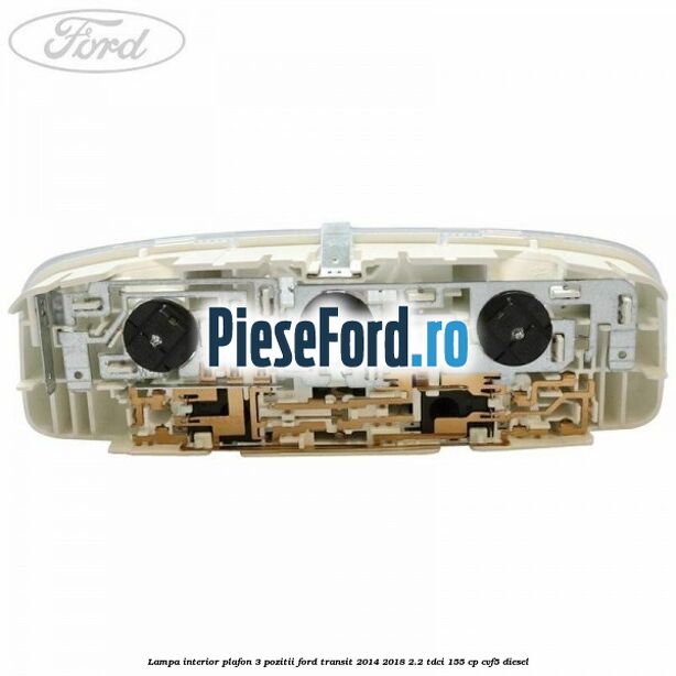 Lampa interior plafon 3 pozitii Ford Transit 2014-2018 2.2 TDCi 155 cp Lampa interior plafon 3 pozitii Ford Transit 2014-2018 2.2 TDCi 155 cp CVF5 diesel