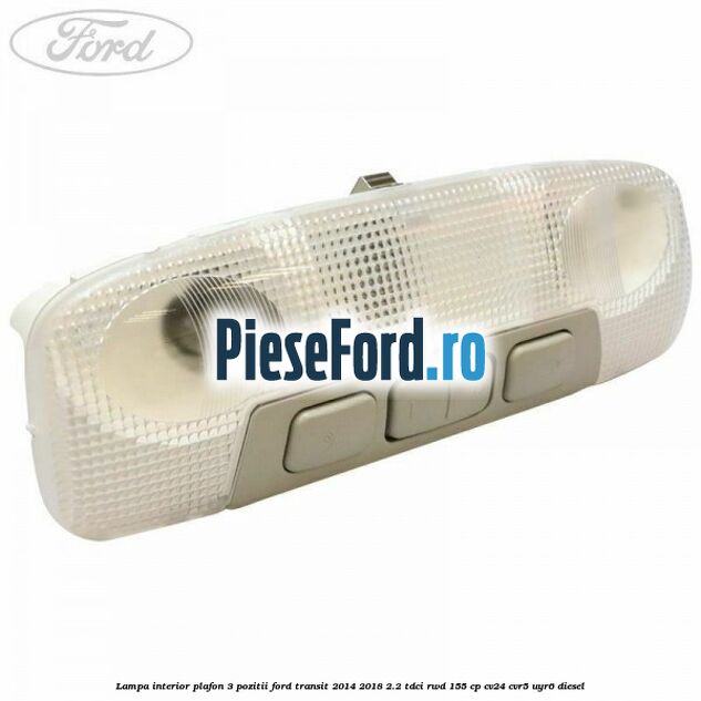 Lampa interior plafon 3 pozitii Ford Transit 2014-2018 2.2 TDCi RWD 155 cp Lampa interior plafon 3 pozitii Ford Transit 2014-2018 2.2 TDCi RWD 155 cp CV24, CVR5, UYR6 diesel