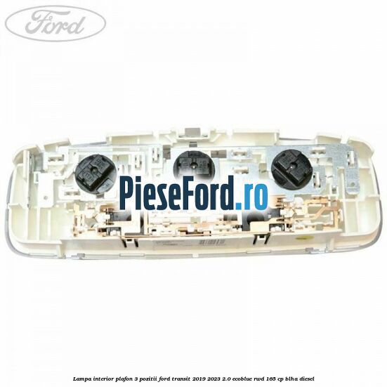 Lampa interior plafon 3 pozitii Ford Transit 2019-2023 2.0 EcoBlue RWD 165 cp Lampa interior plafon 3 pozitii Ford Transit 2019-2023 2.0 EcoBlue RWD 165 cp BLHA diesel