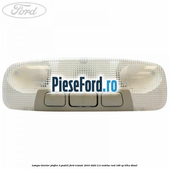 Lampa interior plafon 3 pozitii Ford Transit 2019-2023 2.0 EcoBlue RWD 165 cp Lampa interior plafon 3 pozitii Ford Transit 2019-2023 2.0 EcoBlue RWD 165 cp BLHA diesel
