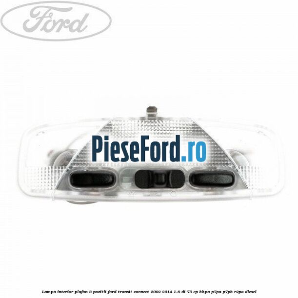 Lampa interior plafon 3 pozitii Ford Transit Connect 2002-2014 1.8 Di 75 cp BHPA, P7PA, P7PB, R2PA diesel