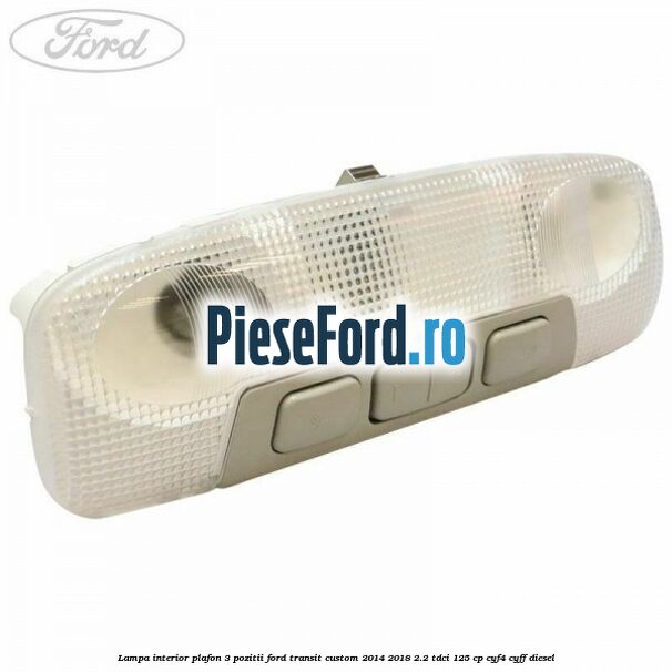 Lampa interior plafon 3 pozitii Ford Transit Custom 2014-2018 2.2 TDCi 125 cp CYF4, CYFF diesel