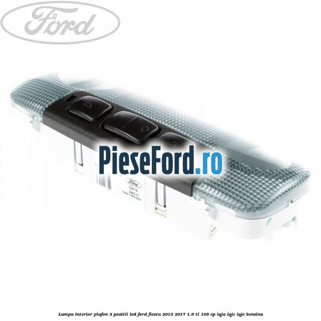 Lampa interior plafon 3 pozitii led Ford Fiesta 2013-2017 1.6 Ti 105 cp IQJA, IQJC, IQJE benzina