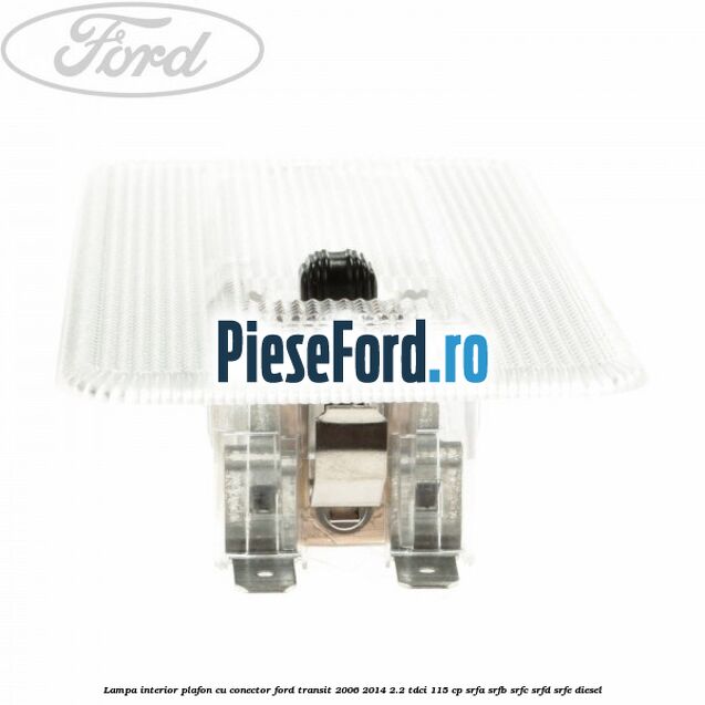 Lampa interior plafon cu conector Ford Transit 2006-2014 2.2 TDCi 115 cp SRFA, SRFB, SRFC, SRFD, SRFE diesel