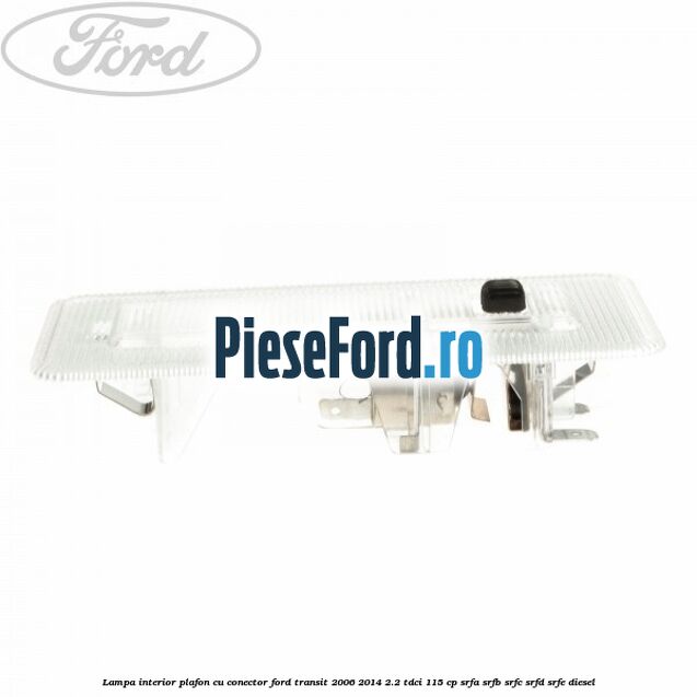 Lampa interior plafon cu conector Ford Transit 2006-2014 2.2 TDCi 115 cp SRFA, SRFB, SRFC, SRFD, SRFE diesel