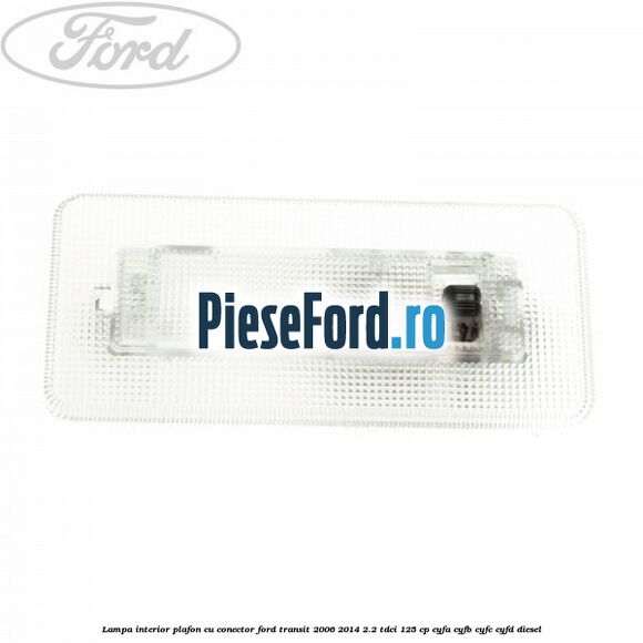 Lampa interior plafon cu conector Ford Transit 2006-2014 2.2 TDCi 125 cp Lampa interior plafon cu conector Ford Transit 2006-2014 2.2 TDCi 125 cp CYFA, CYFB, CYFC, CYFD diesel