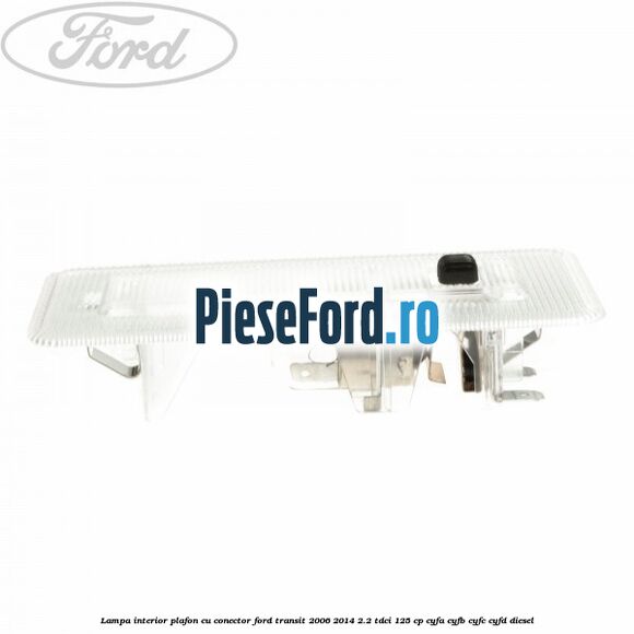 Lampa interior plafon cu conector Ford Transit 2006-2014 2.2 TDCi 125 cp Lampa interior plafon cu conector Ford Transit 2006-2014 2.2 TDCi 125 cp CYFA, CYFB, CYFC, CYFD diesel
