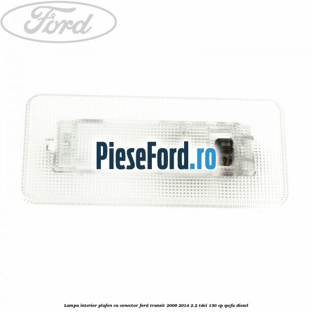 Lampa interior plafon cu conector Ford Transit 2006-2014 2.2 TDCi 130 cp QWFA diesel