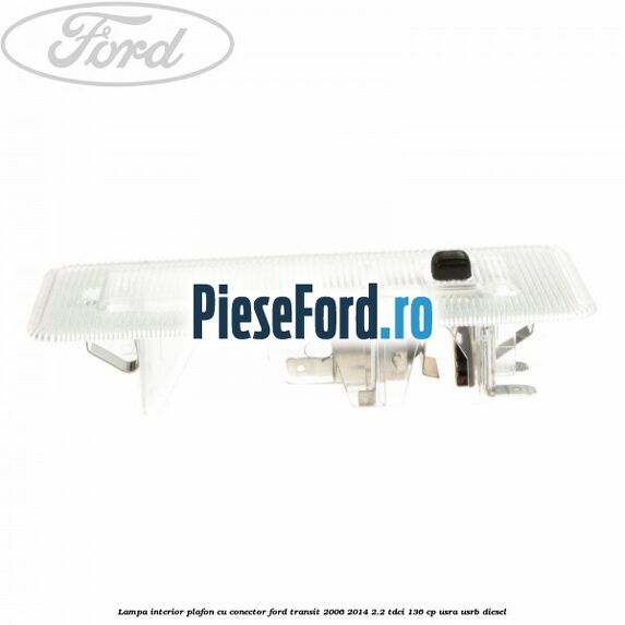Lampa interior plafon cu conector Ford Transit 2006-2014 2.2 TDCi 136 cp USRA, USRB diesel