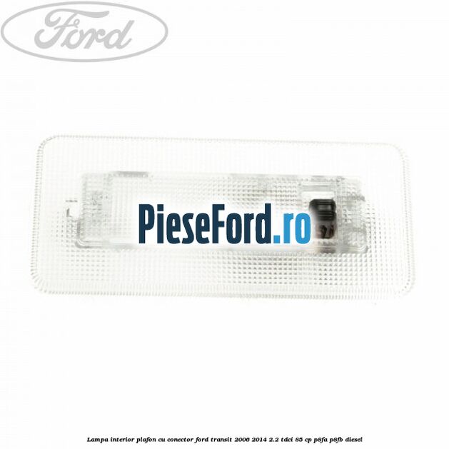 Lampa interior plafon cu conector Ford Transit 2006-2014 2.2 TDCi 85 cp P8FA, P8FB diesel