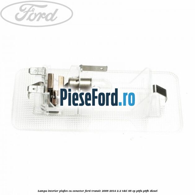 Lampa interior plafon cu conector Ford Transit 2006-2014 2.2 TDCi 85 cp Lampa interior plafon cu conector Ford Transit 2006-2014 2.2 TDCi 85 cp P8FA, P8FB diesel