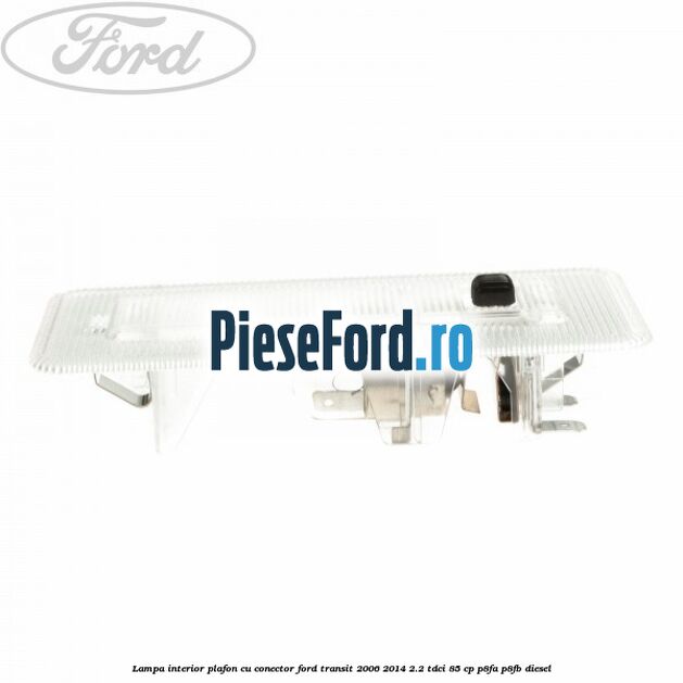 Lampa interior plafon cu conector Ford Transit 2006-2014 2.2 TDCi 85 cp Lampa interior plafon cu conector Ford Transit 2006-2014 2.2 TDCi 85 cp P8FA, P8FB diesel