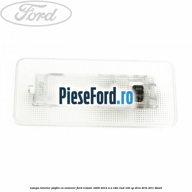 Lampa interior plafon cu conector Ford Transit 2006-2014 2.2 TDCi RWD 100 cp DRRA, DRRB, DRRC diesel
