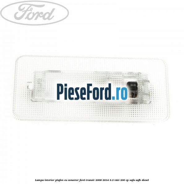 Lampa interior plafon cu conector Ford Transit 2006-2014 3.2 TDCi 200 cp SAFA, SAFB diesel