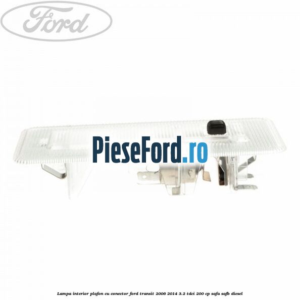 Lampa interior plafon cu conector Ford Transit 2006-2014 3.2 TDCi 200 cp SAFA, SAFB diesel