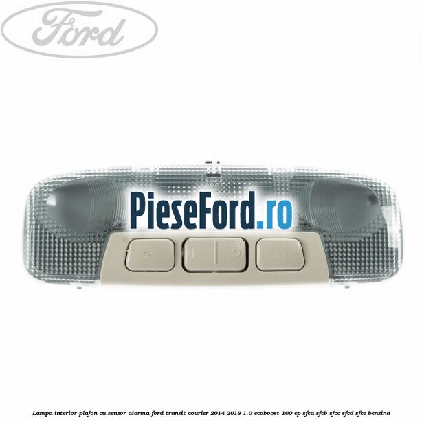 Lampa interior plafon cu senzor alarma Ford Transit Courier 2014-2018 1.0 EcoBoost 100 cp Lampa interior plafon cu senzor alarma Ford Transit Courier 2014-2018 1.0 EcoBoost 100 cp SFCA, SFCB, SFCC, SFCD, SFCE benzina