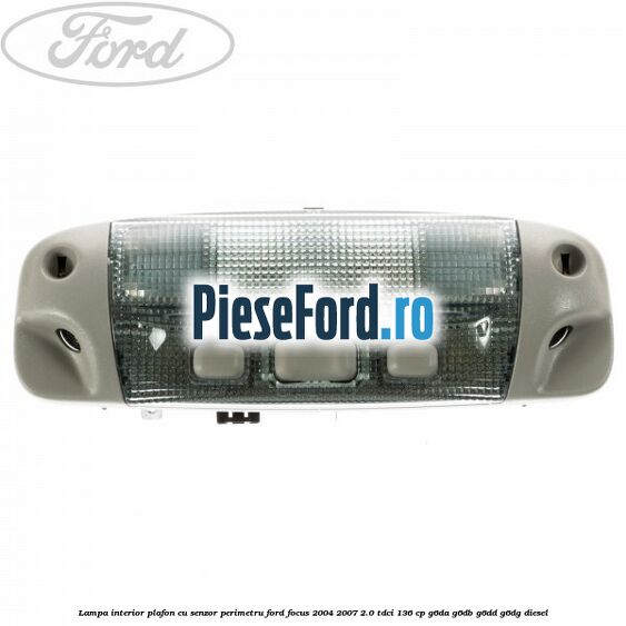 Lampa interior plafon cu senzor perimetru Ford Focus 2004-2007 2.0 TDCi 136 cp G6DA, G6DB, G6DD, G6DG diesel