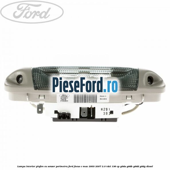 Lampa interior plafon cu senzor perimetru Ford Focus C-Max 2003-2007 2.0 TDCi 136 cp Lampa interior plafon cu senzor perimetru Ford Focus C-Max 2003-2007 2.0 TDCi 136 cp G6DA, G6DB, G6DD, G6DG diesel