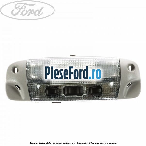 Lampa interior plafon cu senzor perimetru Ford Fusion 1.4 80 cp FXJA, FXJB, FXJC benzina