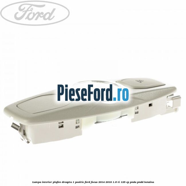 Lampa interior plafon dreapta 1 pozitie Ford Focus 2014-2018 1.6 Ti 125 cp PNDA, PNDD benzina