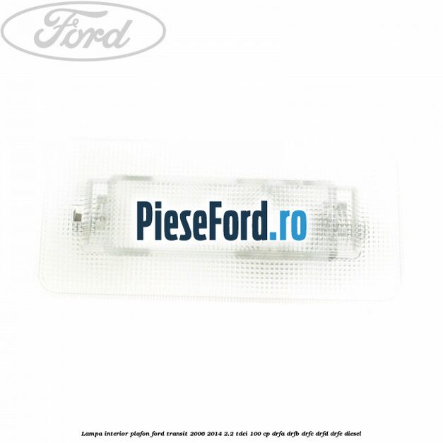Lampa interior plafon Ford Transit 2006-2014 2.2 TDCi 100 cp DRFA, DRFB, DRFC, DRFD, DRFE diesel