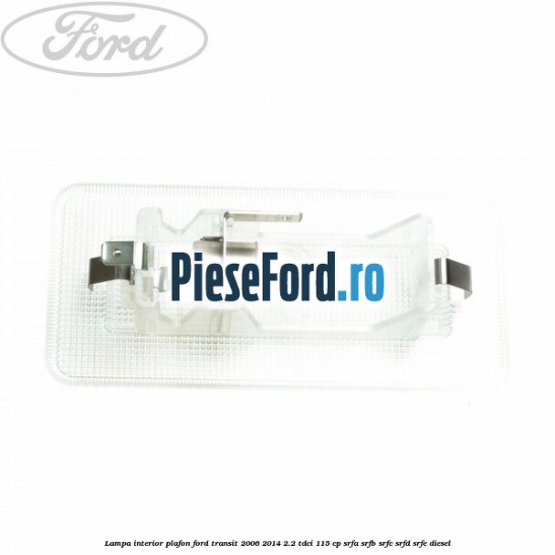 Lampa interior plafon Ford Transit 2006-2014 2.2 TDCi 115 cp Lampa interior plafon Ford Transit 2006-2014 2.2 TDCi 115 cp SRFA, SRFB, SRFC, SRFD, SRFE diesel