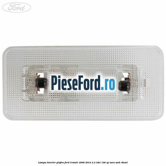 Lampa interior plafon Ford Transit 2006-2014 2.2 TDCi 136 cp Lampa interior plafon Ford Transit 2006-2014 2.2 TDCi 136 cp USRA, USRB diesel