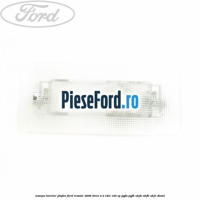 Lampa interior plafon Ford Transit 2006-2014 2.2 TDCi 140 cp PGFA, PGFB, UHFA, UHFB, UHFC diesel