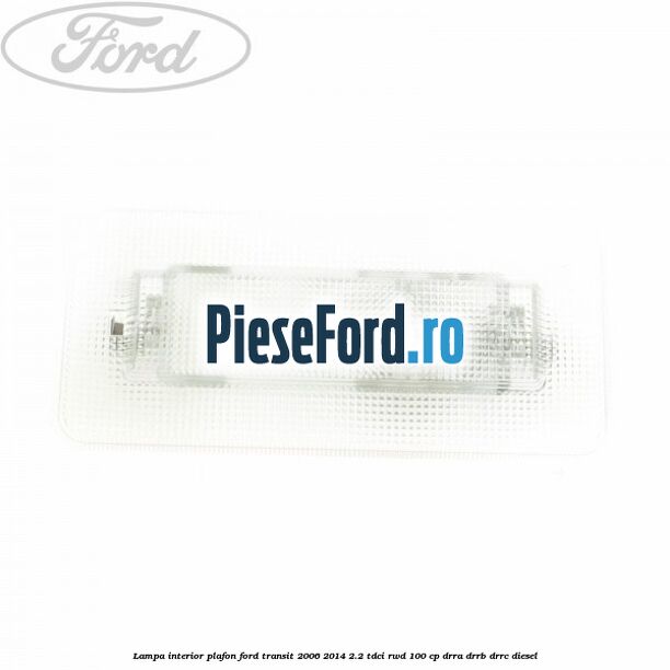 Lampa interior plafon Ford Transit 2006-2014 2.2 TDCi RWD 100 cp DRRA, DRRB, DRRC diesel