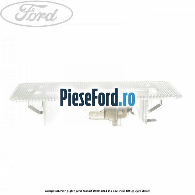Lampa interior plafon Ford Transit 2006-2014 2.2 TDCi RWD 125 cp CYRA diesel