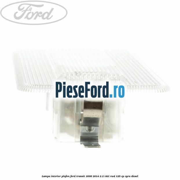 Lampa interior plafon Ford Transit 2006-2014 2.2 TDCi RWD 125 cp CYRA diesel