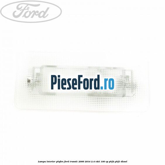 Lampa interior plafon Ford Transit 2006-2014 2.4 TDCi 100 cp PHFA, PHFC diesel