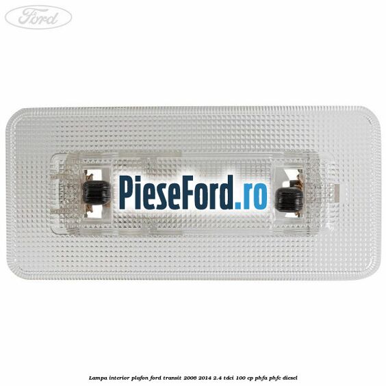 Lampa interior plafon Ford Transit 2006-2014 2.4 TDCi 100 cp PHFA, PHFC diesel