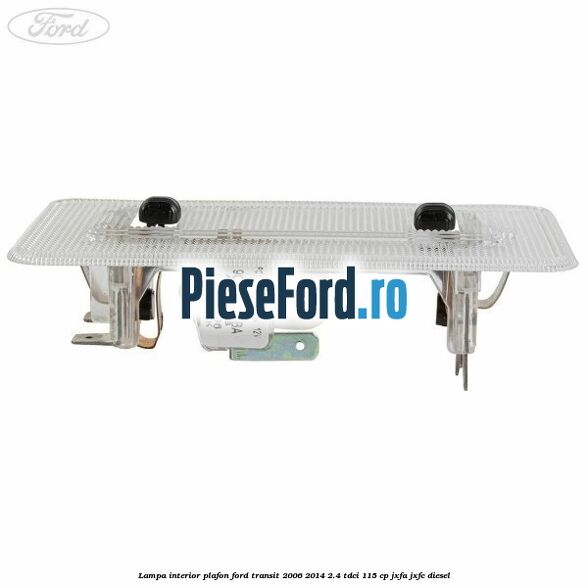 Lampa interior plafon Ford Transit 2006-2014 2.4 TDCi 115 cp JXFA, JXFC diesel