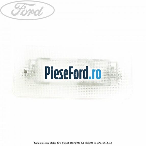 Lampa interior plafon Ford Transit 2006-2014 3.2 TDCi 200 cp SAFA, SAFB diesel