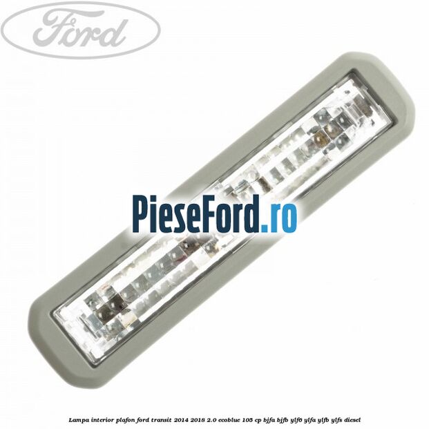 Lampa interior plafon Ford Transit 2014-2018 2.0 EcoBlue 105 cp Lampa interior plafon Ford Transit 2014-2018 2.0 EcoBlue 105 cp BJFA, BJFB, YLF6, YLFA, YLFB, YLFS diesel