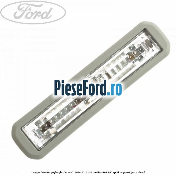 Lampa interior plafon Ford Transit 2014-2018 2.0 EcoBlue 4x4 130 cp BKRA, YMR6, YMRA diesel