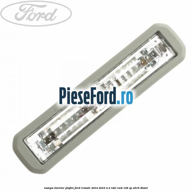 Lampa interior plafon Ford Transit 2014-2018 2.2 TDCi RWD 135 cp UHR5 diesel