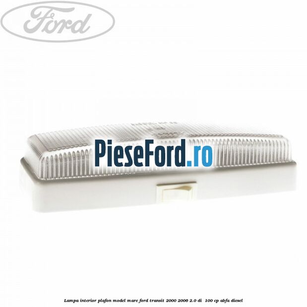 Lampa interior plafon model mare Ford Transit 2000-2006 2.0 DI  100 cp ABFA diesel