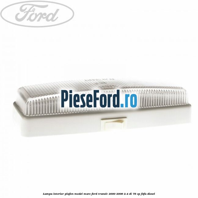 Lampa interior plafon model mare Ford Transit 2000-2006 2.4 DI 75 cp F4FA diesel