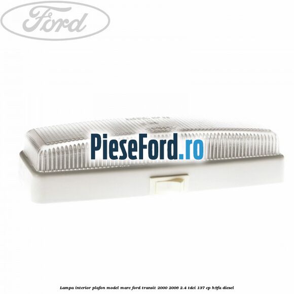 Lampa interior plafon model mare Ford Transit 2000-2006 2.4 TDCi 137 cp Lampa interior plafon model mare Ford Transit 2000-2006 2.4 TDCi 137 cp H9FA diesel