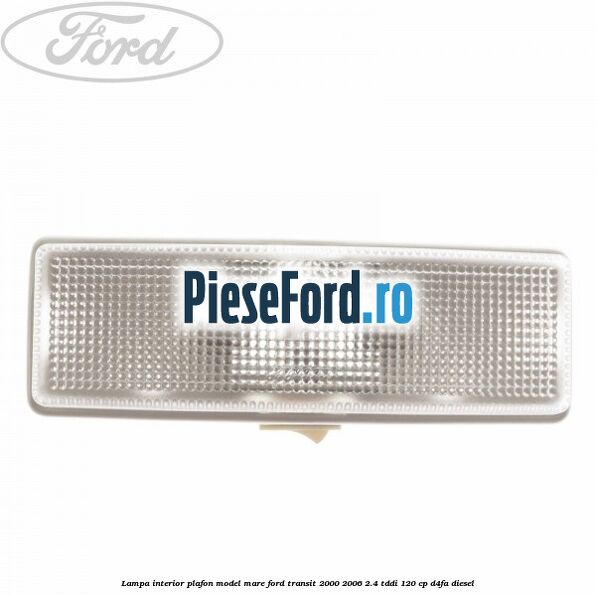 Lampa interior plafon model mare Ford Transit 2000-2006 2.4 TDdi 120 cp D4FA diesel