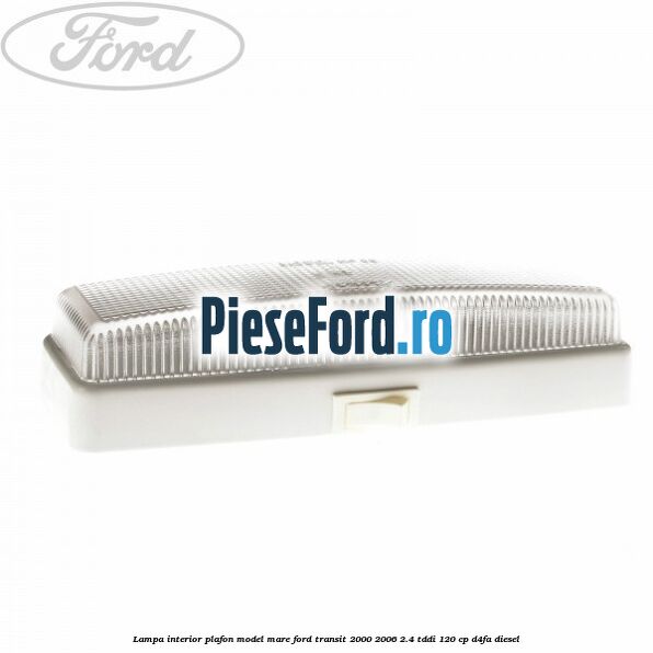 Lampa interior plafon model mare Ford Transit 2000-2006 2.4 TDdi 120 cp D4FA diesel