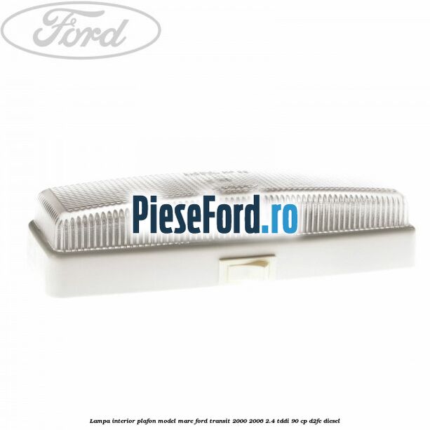 Lampa interior plafon model mare Ford Transit 2000-2006 2.4 TDdi 90 cp D2FE diesel