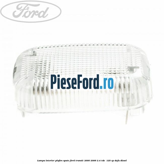 Lampa interior plafon spate Ford Transit 2000-2006 2.4 TDE 125 cp Lampa interior plafon spate Ford Transit 2000-2006 2.4 TDE 125 cp DOFA diesel