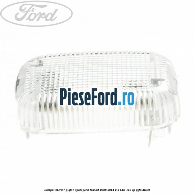 Lampa interior plafon spate Ford Transit 2006-2014 2.2 TDCi 110 cp QVFA diesel