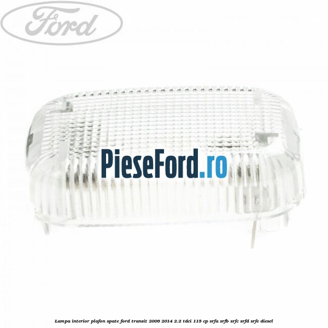Lampa interior plafon spate Ford Transit 2006-2014 2.2 TDCi 115 cp SRFA, SRFB, SRFC, SRFD, SRFE diesel