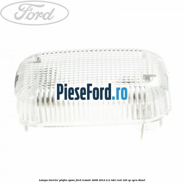 Lampa interior plafon spate Ford Transit 2006-2014 2.2 TDCi RWD 125 cp CYRA diesel