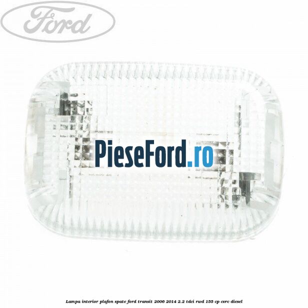 Lampa interior plafon spate Ford Transit 2006-2014 2.2 TDCi RWD 155 cp CVRC diesel