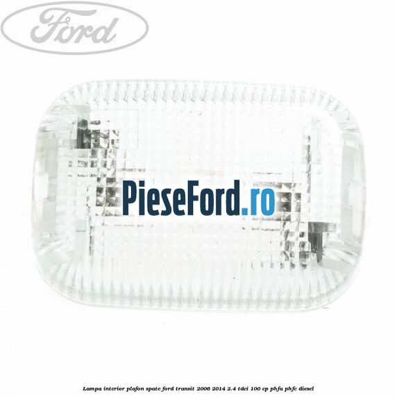 Lampa interior plafon spate Ford Transit 2006-2014 2.4 TDCi 100 cp PHFA, PHFC diesel
